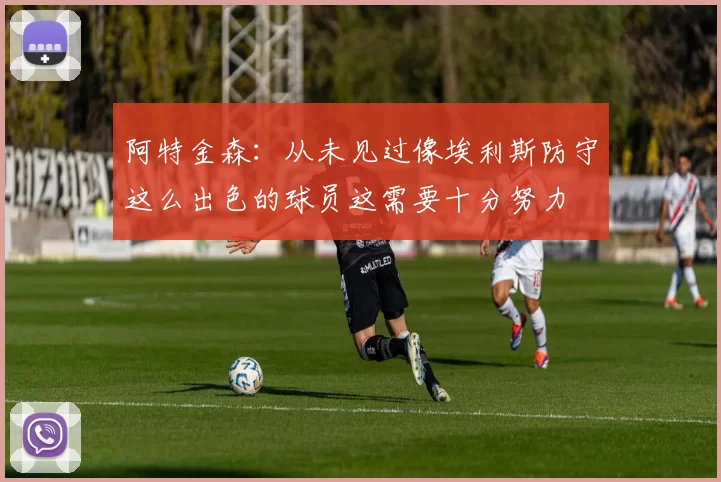 阿特金森：从未见过像埃利斯防守这么出色的球员这需要十分努力