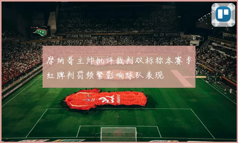 摩纳哥主帅批评裁判双标称本赛季红牌判罚频繁影响球队表现