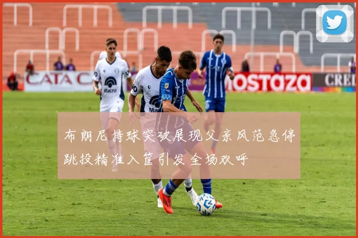 布朗尼持球突破展现父亲风范急停跳投精准入筐引发全场欢呼